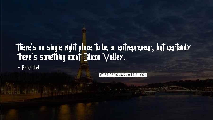 Peter Thiel Quotes: There's no single right place to be an entrepreneur, but certainly there's something about Silicon Valley.