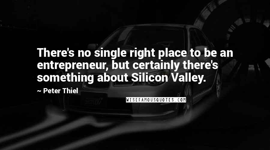 Peter Thiel Quotes: There's no single right place to be an entrepreneur, but certainly there's something about Silicon Valley.