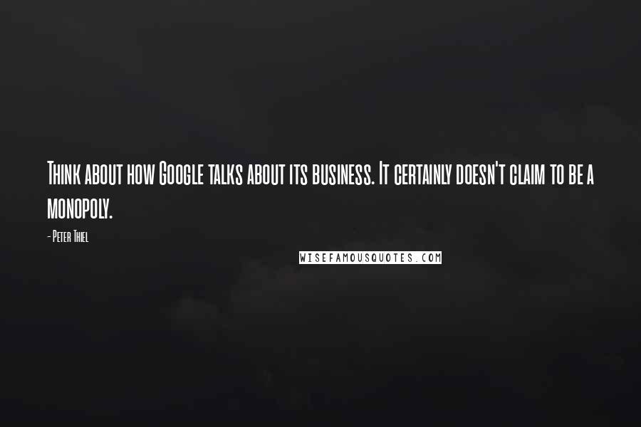 Peter Thiel Quotes: Think about how Google talks about its business. It certainly doesn't claim to be a monopoly.