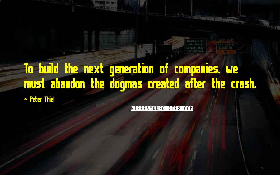 Peter Thiel Quotes: To build the next generation of companies, we must abandon the dogmas created after the crash.