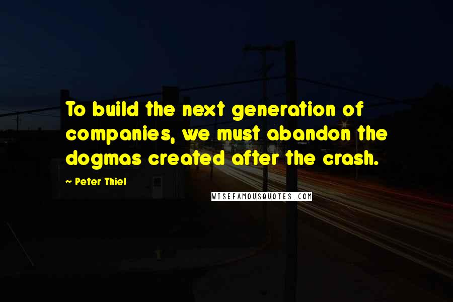 Peter Thiel Quotes: To build the next generation of companies, we must abandon the dogmas created after the crash.