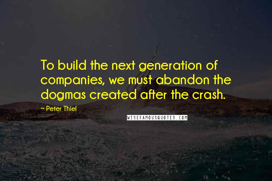 Peter Thiel Quotes: To build the next generation of companies, we must abandon the dogmas created after the crash.