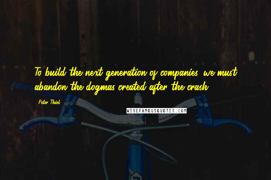 Peter Thiel Quotes: To build the next generation of companies, we must abandon the dogmas created after the crash.