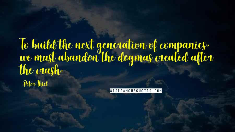 Peter Thiel Quotes: To build the next generation of companies, we must abandon the dogmas created after the crash.