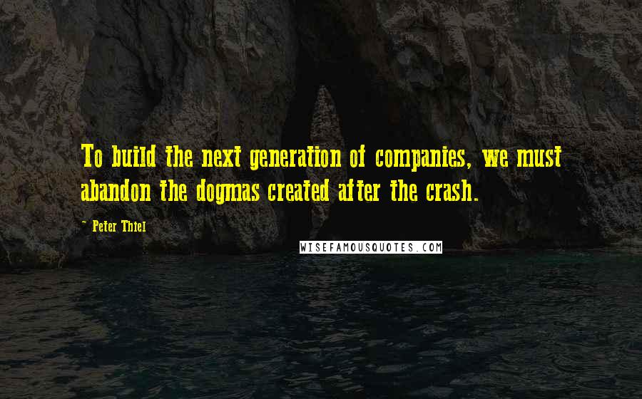 Peter Thiel Quotes: To build the next generation of companies, we must abandon the dogmas created after the crash.
