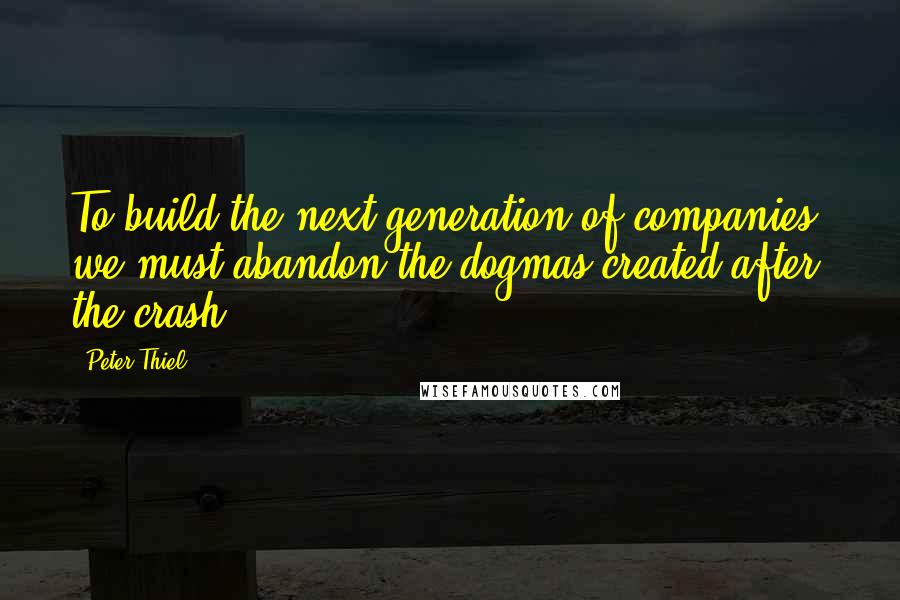 Peter Thiel Quotes: To build the next generation of companies, we must abandon the dogmas created after the crash.