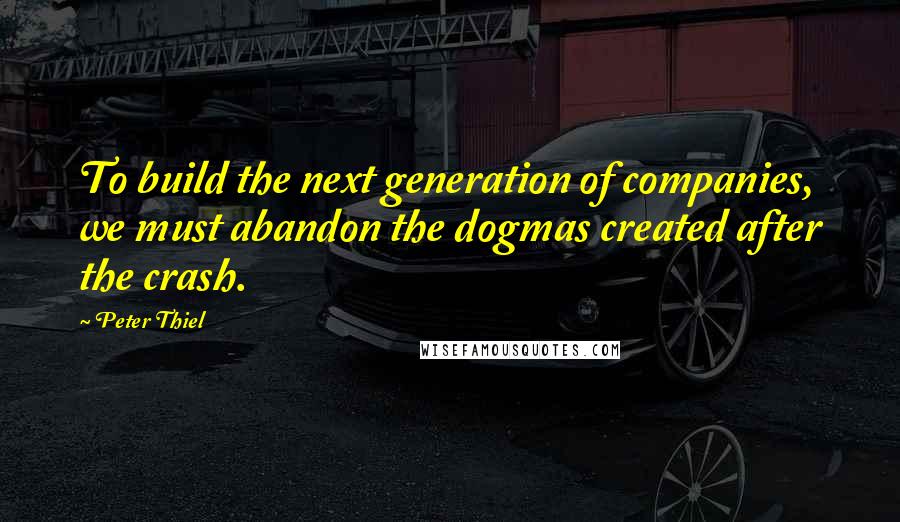 Peter Thiel Quotes: To build the next generation of companies, we must abandon the dogmas created after the crash.
