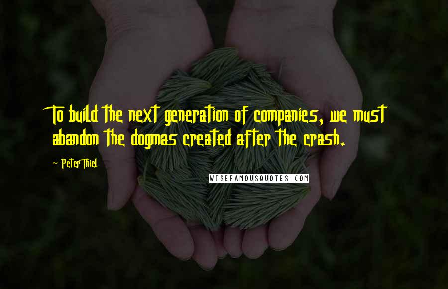 Peter Thiel Quotes: To build the next generation of companies, we must abandon the dogmas created after the crash.