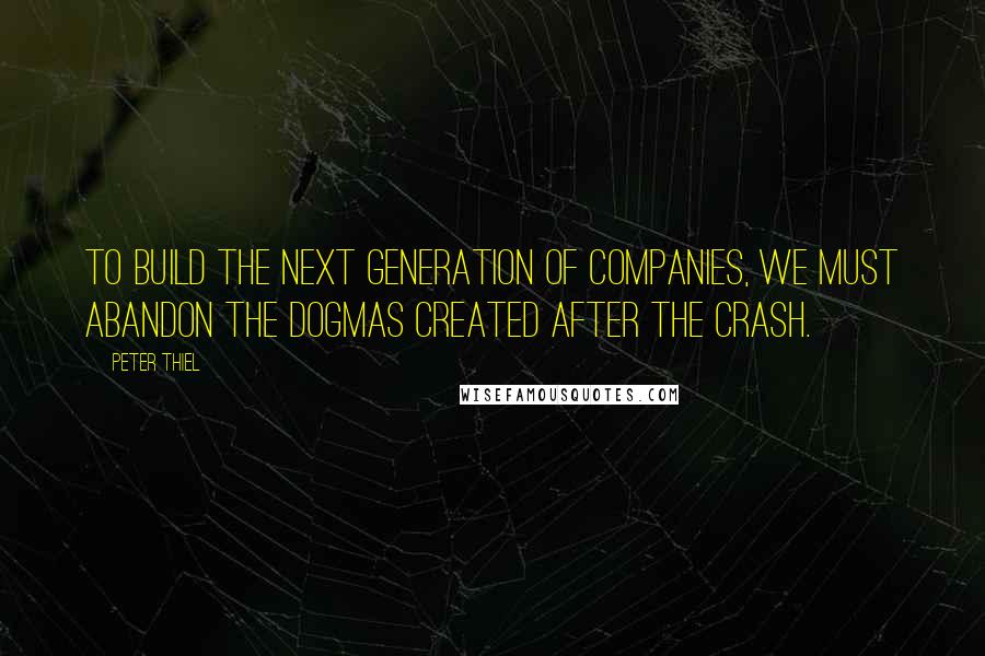 Peter Thiel Quotes: To build the next generation of companies, we must abandon the dogmas created after the crash.