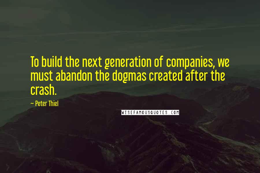 Peter Thiel Quotes: To build the next generation of companies, we must abandon the dogmas created after the crash.