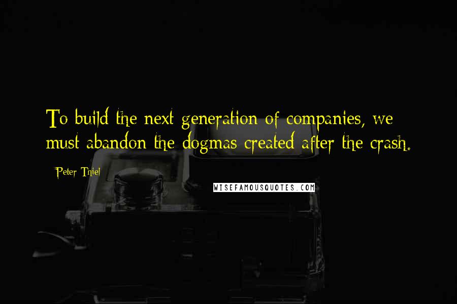 Peter Thiel Quotes: To build the next generation of companies, we must abandon the dogmas created after the crash.