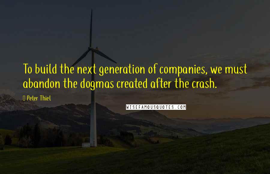 Peter Thiel Quotes: To build the next generation of companies, we must abandon the dogmas created after the crash.