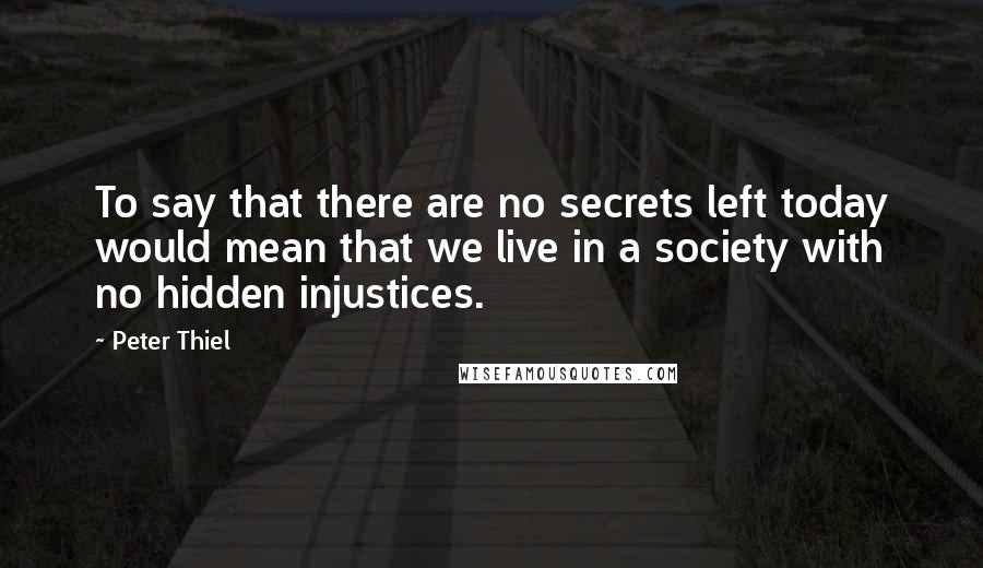 Peter Thiel Quotes: To say that there are no secrets left today would mean that we live in a society with no hidden injustices.