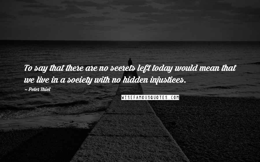 Peter Thiel Quotes: To say that there are no secrets left today would mean that we live in a society with no hidden injustices.