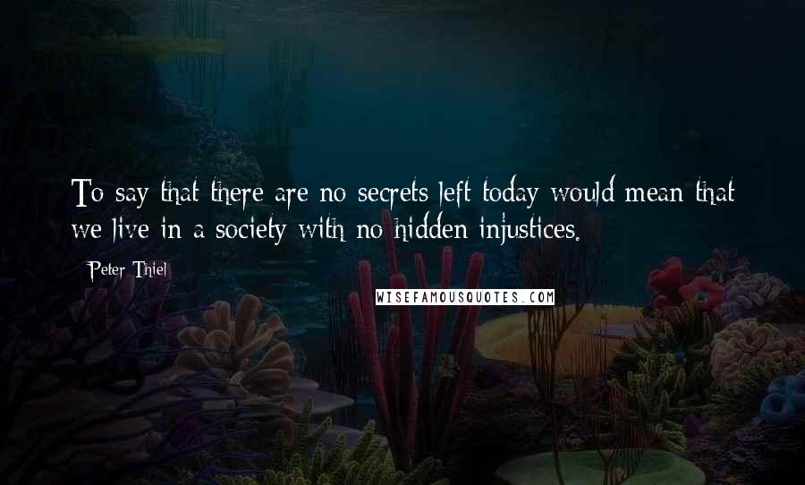 Peter Thiel Quotes: To say that there are no secrets left today would mean that we live in a society with no hidden injustices.