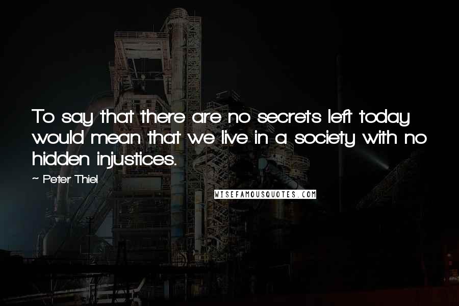 Peter Thiel Quotes: To say that there are no secrets left today would mean that we live in a society with no hidden injustices.