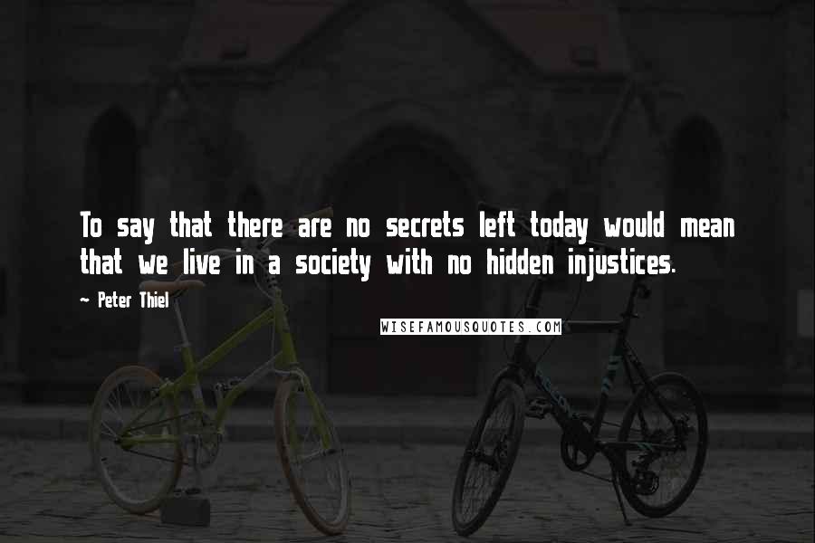 Peter Thiel Quotes: To say that there are no secrets left today would mean that we live in a society with no hidden injustices.