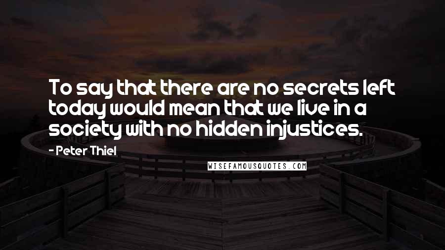 Peter Thiel Quotes: To say that there are no secrets left today would mean that we live in a society with no hidden injustices.