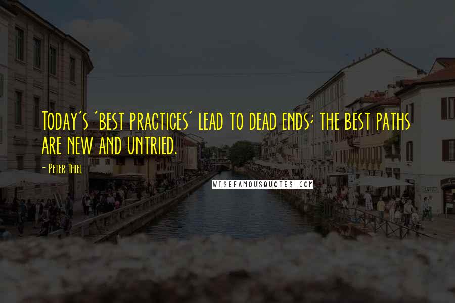 Peter Thiel Quotes: Today's 'best practices' lead to dead ends; the best paths are new and untried.