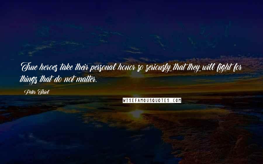 Peter Thiel Quotes: True heroes take their personal honor so seriously that they will fight for things that do not matter.