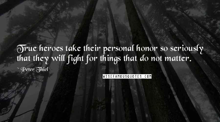 Peter Thiel Quotes: True heroes take their personal honor so seriously that they will fight for things that do not matter.