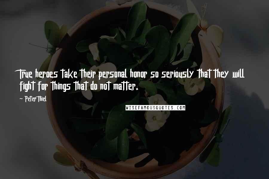 Peter Thiel Quotes: True heroes take their personal honor so seriously that they will fight for things that do not matter.