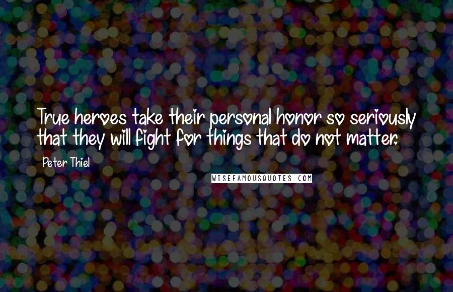 Peter Thiel Quotes: True heroes take their personal honor so seriously that they will fight for things that do not matter.