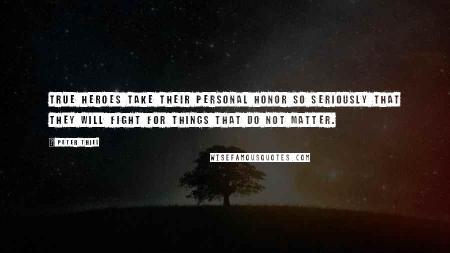 Peter Thiel Quotes: True heroes take their personal honor so seriously that they will fight for things that do not matter.