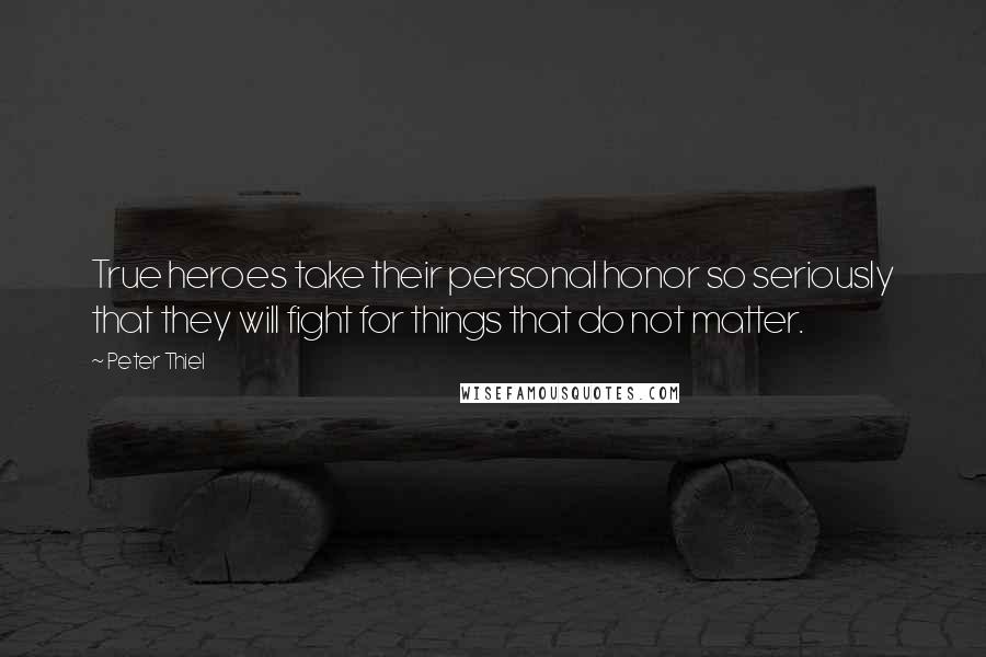 Peter Thiel Quotes: True heroes take their personal honor so seriously that they will fight for things that do not matter.