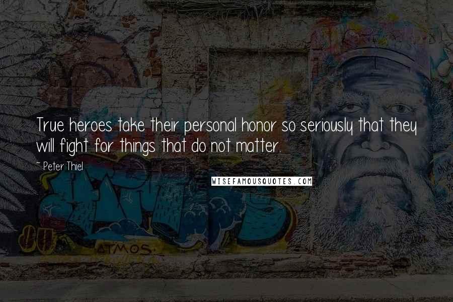 Peter Thiel Quotes: True heroes take their personal honor so seriously that they will fight for things that do not matter.