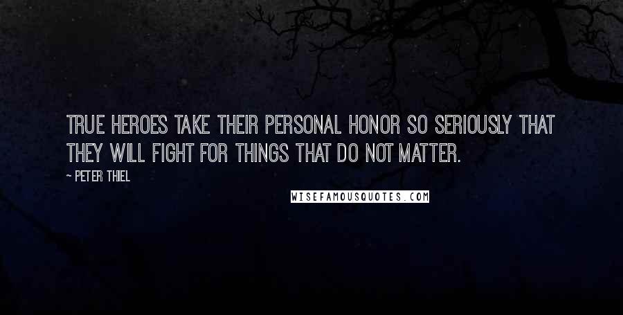 Peter Thiel Quotes: True heroes take their personal honor so seriously that they will fight for things that do not matter.