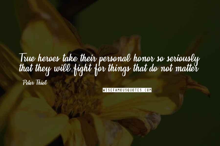 Peter Thiel Quotes: True heroes take their personal honor so seriously that they will fight for things that do not matter.