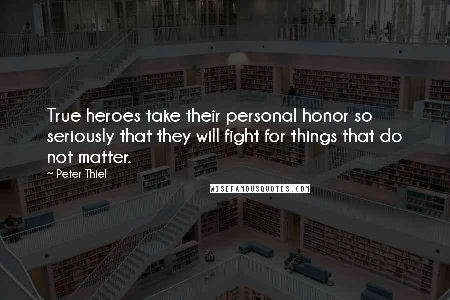 Peter Thiel Quotes: True heroes take their personal honor so seriously that they will fight for things that do not matter.