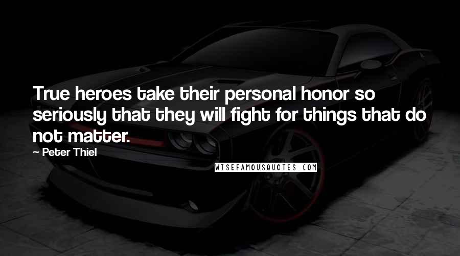 Peter Thiel Quotes: True heroes take their personal honor so seriously that they will fight for things that do not matter.