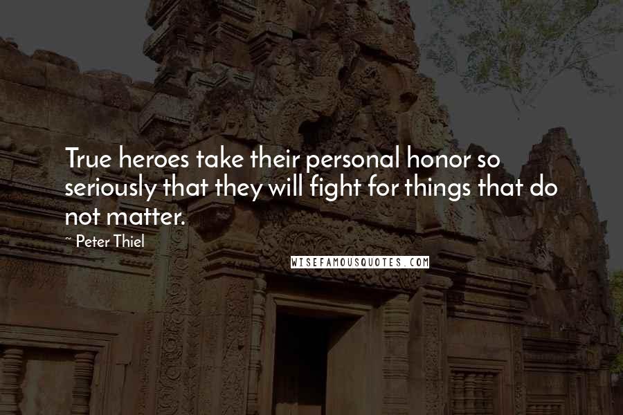 Peter Thiel Quotes: True heroes take their personal honor so seriously that they will fight for things that do not matter.