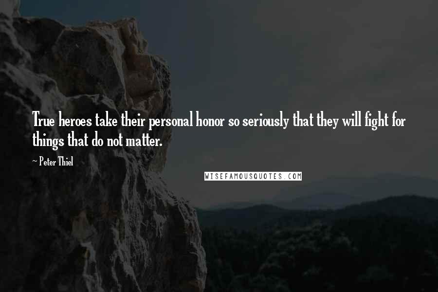 Peter Thiel Quotes: True heroes take their personal honor so seriously that they will fight for things that do not matter.