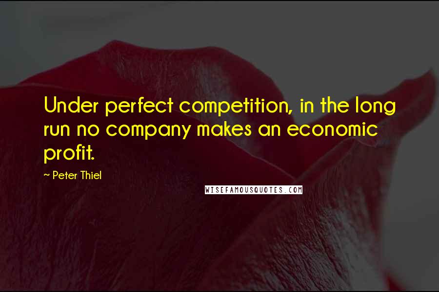 Peter Thiel Quotes: Under perfect competition, in the long run no company makes an economic profit.