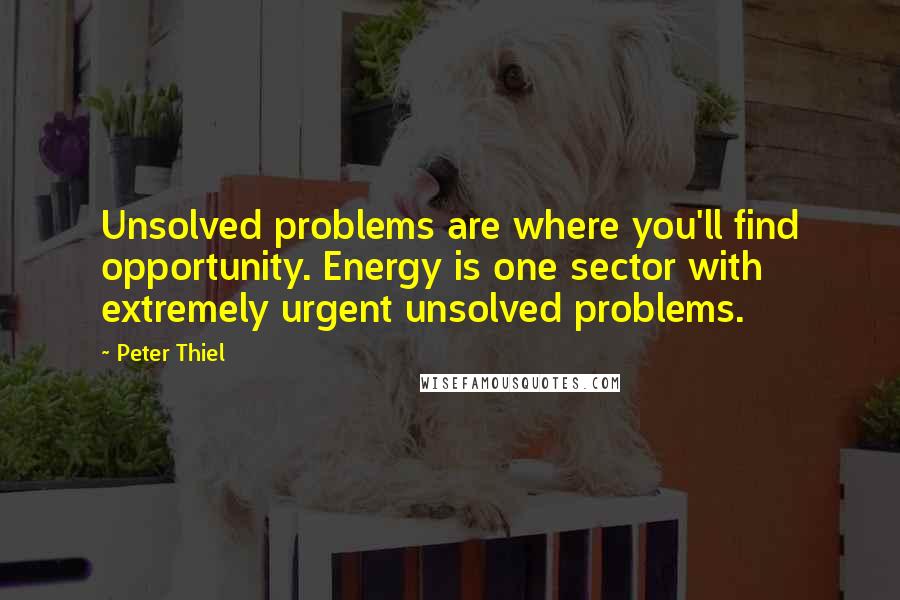 Peter Thiel Quotes: Unsolved problems are where you'll find opportunity. Energy is one sector with extremely urgent unsolved problems.