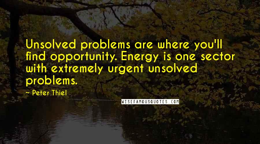 Peter Thiel Quotes: Unsolved problems are where you'll find opportunity. Energy is one sector with extremely urgent unsolved problems.