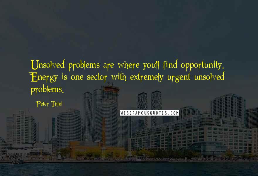 Peter Thiel Quotes: Unsolved problems are where you'll find opportunity. Energy is one sector with extremely urgent unsolved problems.