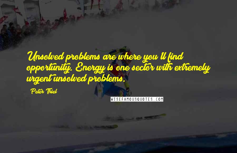 Peter Thiel Quotes: Unsolved problems are where you'll find opportunity. Energy is one sector with extremely urgent unsolved problems.