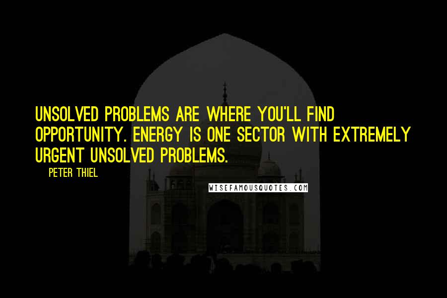 Peter Thiel Quotes: Unsolved problems are where you'll find opportunity. Energy is one sector with extremely urgent unsolved problems.