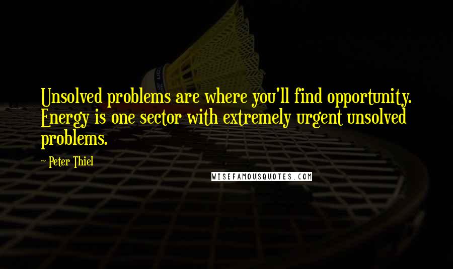 Peter Thiel Quotes: Unsolved problems are where you'll find opportunity. Energy is one sector with extremely urgent unsolved problems.