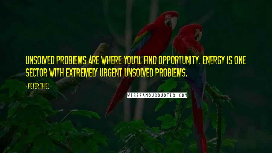 Peter Thiel Quotes: Unsolved problems are where you'll find opportunity. Energy is one sector with extremely urgent unsolved problems.