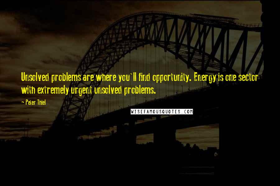 Peter Thiel Quotes: Unsolved problems are where you'll find opportunity. Energy is one sector with extremely urgent unsolved problems.