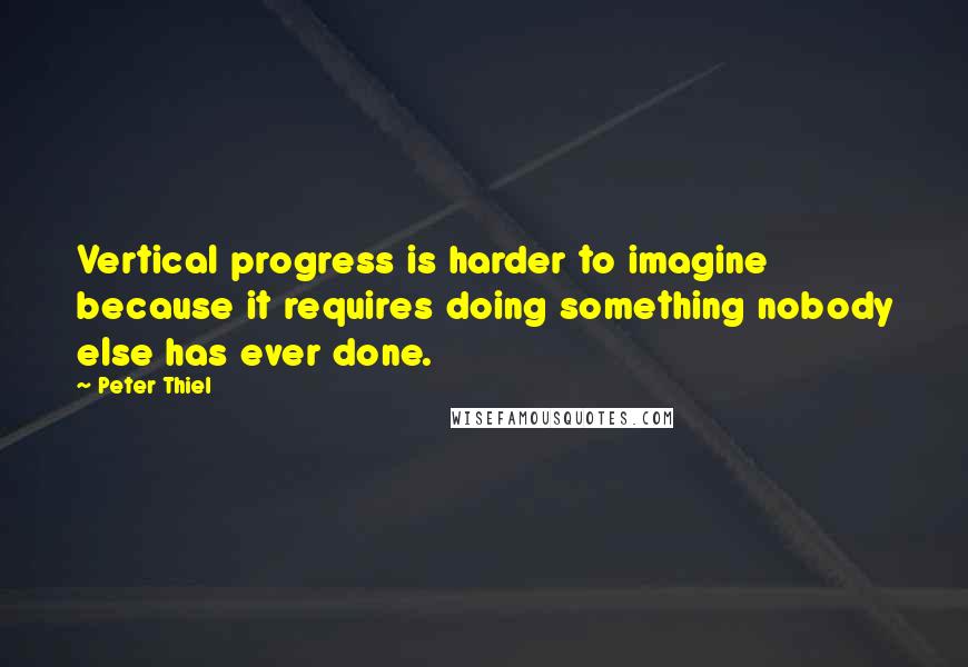 Peter Thiel Quotes: Vertical progress is harder to imagine because it requires doing something nobody else has ever done.