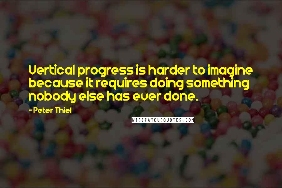 Peter Thiel Quotes: Vertical progress is harder to imagine because it requires doing something nobody else has ever done.
