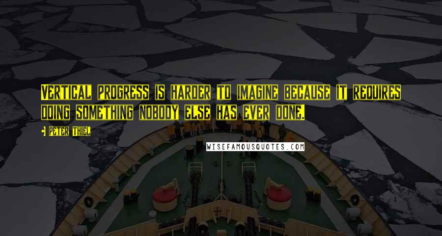 Peter Thiel Quotes: Vertical progress is harder to imagine because it requires doing something nobody else has ever done.