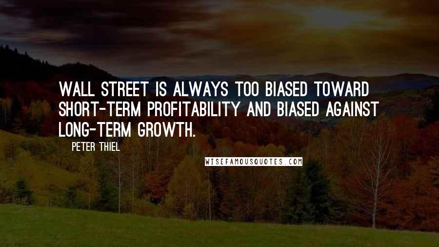 Peter Thiel Quotes: Wall Street is always too biased toward short-term profitability and biased against long-term growth.