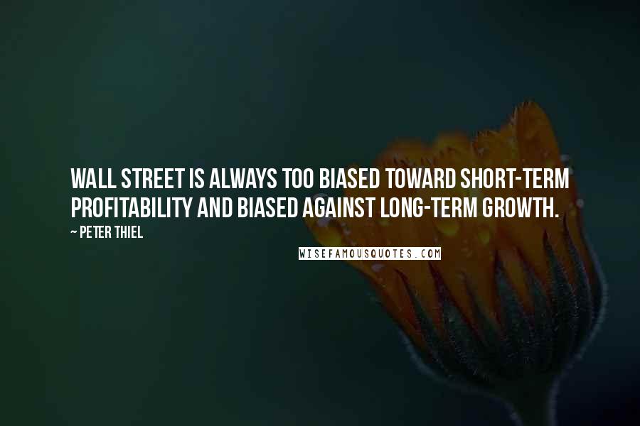 Peter Thiel Quotes: Wall Street is always too biased toward short-term profitability and biased against long-term growth.